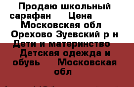 Продаю школьный сарафан.  › Цена ­ 500 - Московская обл., Орехово-Зуевский р-н Дети и материнство » Детская одежда и обувь   . Московская обл.